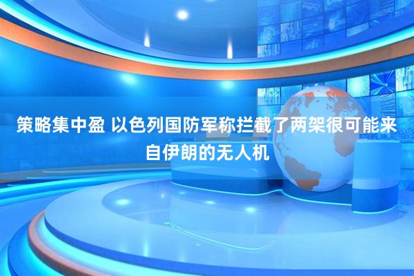 策略集中盈 以色列国防军称拦截了两架很可能来自伊朗的无人机
