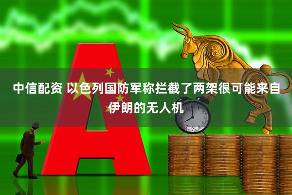 中信配资 以色列国防军称拦截了两架很可能来自伊朗的无人机