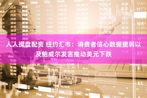 人人操盘配资 纽约汇市：消费者信心数据疲弱以及鲍威尔发言推动美元下跌