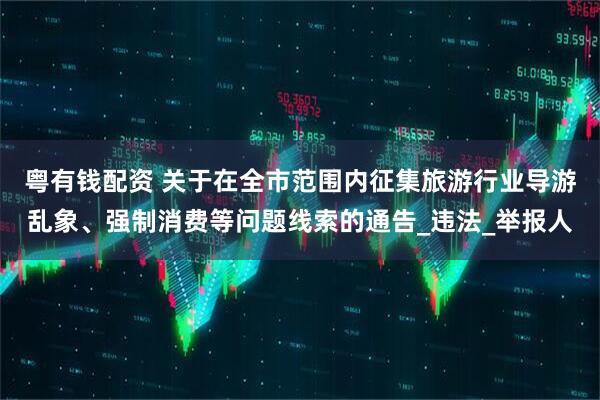 粤有钱配资 关于在全市范围内征集旅游行业导游乱象、强制消费等问题线索的通告_违法_举报人
