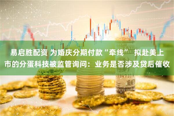 易启胜配资 为婚庆分期付款“牵线”  拟赴美上市的分蛋科技被监管询问：业务是否涉及贷后催收