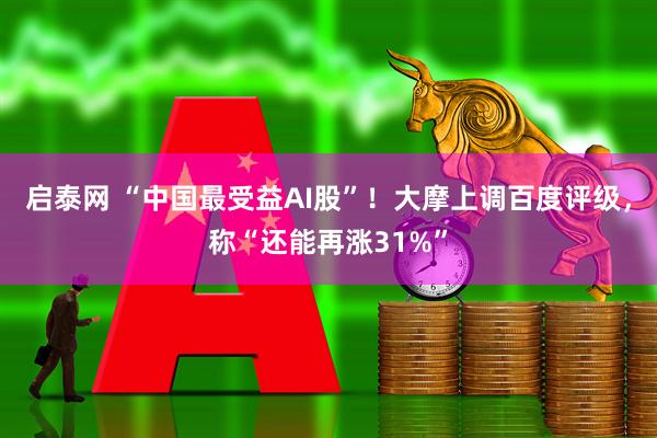 启泰网 “中国最受益AI股”！大摩上调百度评级，称“还能再涨31%”