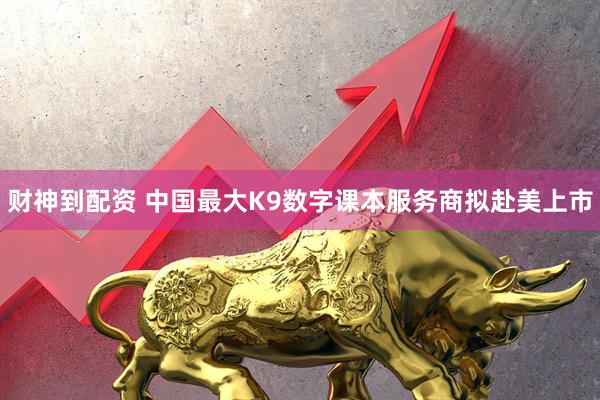 财神到配资 中国最大K9数字课本服务商拟赴美上市