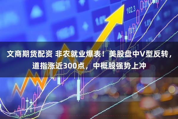 文商期货配资 非农就业爆表！美股盘中V型反转，道指涨近300点，中概股强势上冲