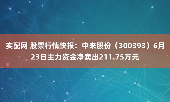 实配网 股票行情快报：中来股份（300393）6月23日主力资金净卖出211.75万元