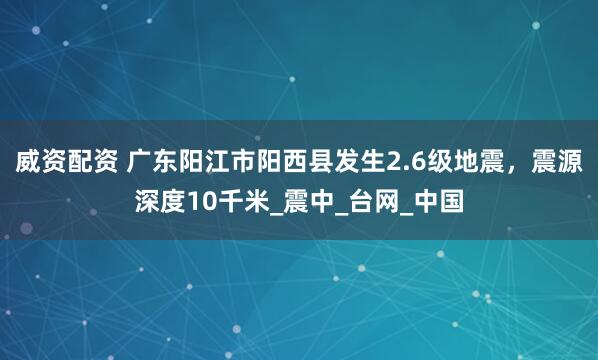 威资配资 广东阳江市阳西县发生2.6级地震，震源深度10千米_震中_台网_中国