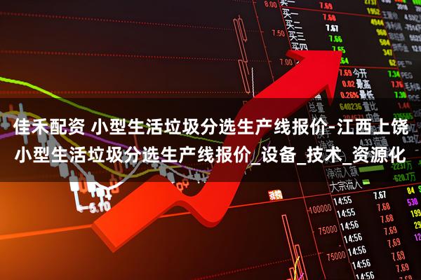 佳禾配资 小型生活垃圾分选生产线报价-江西上饶小型生活垃圾分选生产线报价_设备_技术_资源化