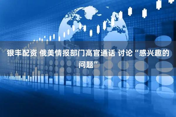 银丰配资 俄美情报部门高官通话 讨论“感兴趣的问题”