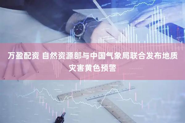 万盈配资 自然资源部与中国气象局联合发布地质灾害黄色预警