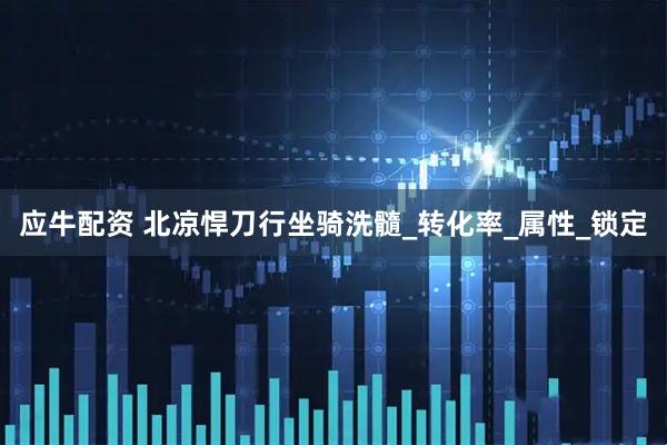 应牛配资 北凉悍刀行坐骑洗髓_转化率_属性_锁定