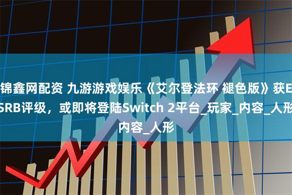 锦鑫网配资 九游游戏娱乐《艾尔登法环 褪色版》获ESRB评级，或即将登陆Switch 2平台_玩家_内容_人形