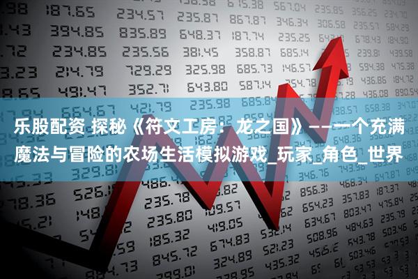 乐股配资 探秘《符文工房：龙之国》——一个充满魔法与冒险的农场生活模拟游戏_玩家_角色_世界