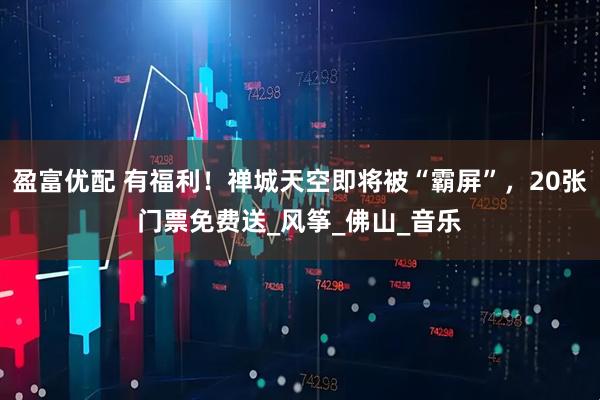 盈富优配 有福利！禅城天空即将被“霸屏”，20张门票免费送_风筝_佛山_音乐