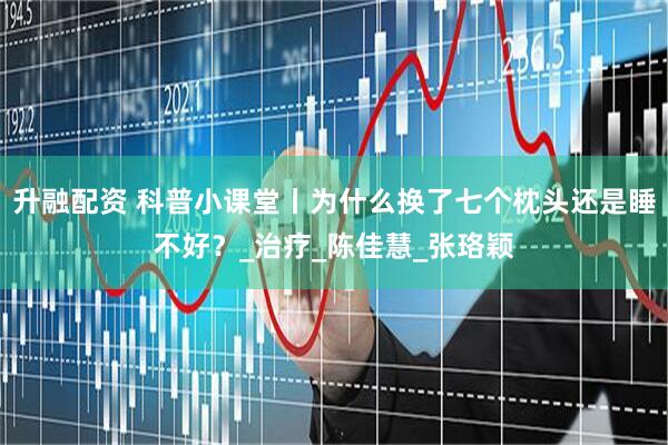 升融配资 科普小课堂丨为什么换了七个枕头还是睡不好？_治疗_陈佳慧_张珞颖