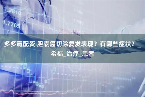 多多赢配资 胆囊癌切除复发表现？有哪些症状？_希福_治疗_患者