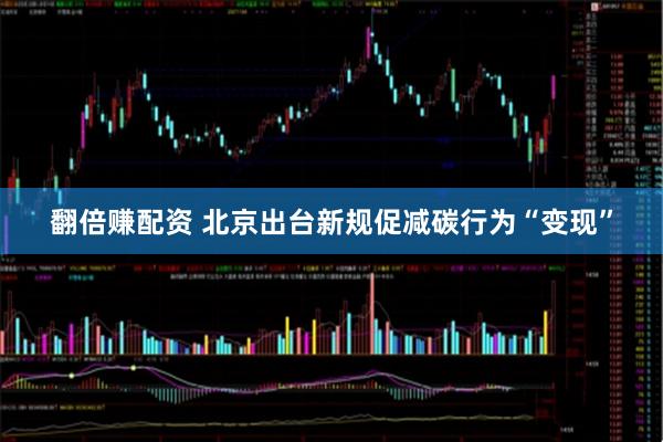 翻倍赚配资 北京出台新规促减碳行为“变现”