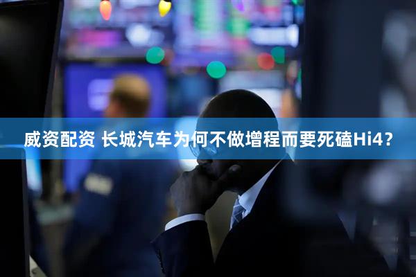 威资配资 长城汽车为何不做增程而要死磕Hi4？