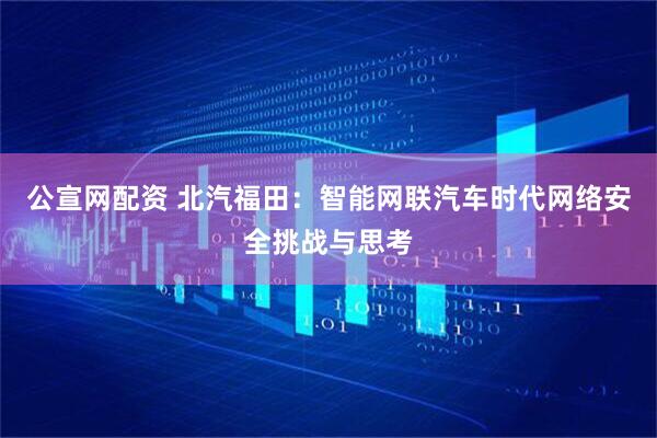公宣网配资 北汽福田：智能网联汽车时代网络安全挑战与思考