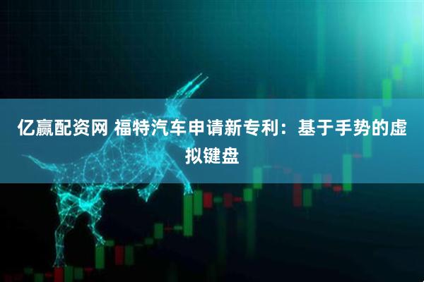 亿赢配资网 福特汽车申请新专利：基于手势的虚拟键盘