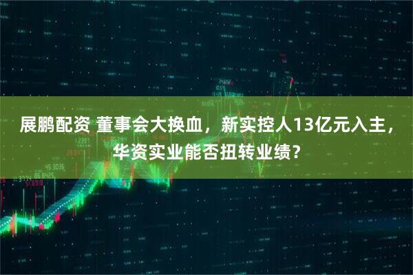 展鹏配资 董事会大换血，新实控人13亿元入主，华资实业能否扭转业绩？
