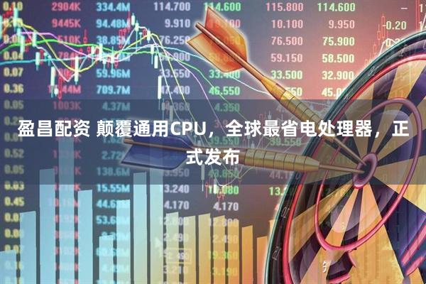 盈昌配资 颠覆通用CPU，全球最省电处理器，正式发布