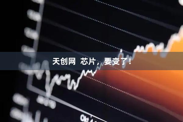 天创网  芯片，要变了！
