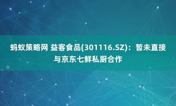 蚂蚁策略网 益客食品(301116.SZ)：暂未直接与京东七鲜私厨合作
