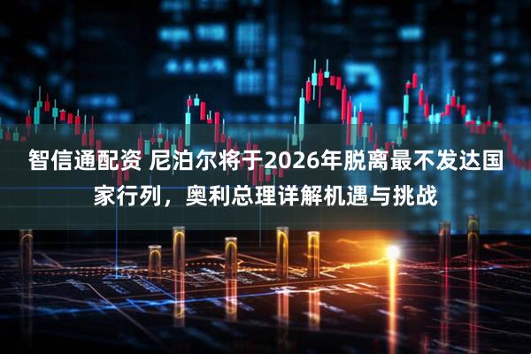 智信通配资 尼泊尔将于2026年脱离最不发达国家行列，奥利总理详解机遇与挑战