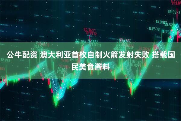 公牛配资 澳大利亚首枚自制火箭发射失败 搭载国民美食酱料