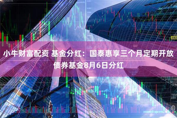小牛财富配资 基金分红：国泰惠享三个月定期开放债券基金8月6日分红