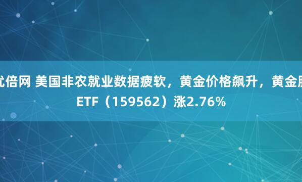 优倍网 美国非农就业数据疲软，黄金价格飙升，黄金股ETF（159562）涨2.76%