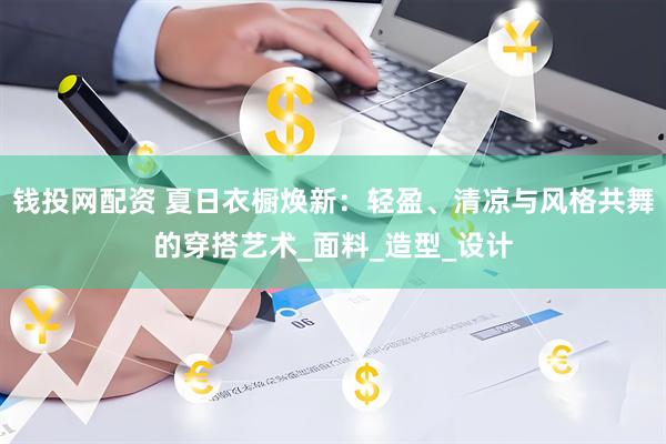 钱投网配资 夏日衣橱焕新：轻盈、清凉与风格共舞的穿搭艺术_面料_造型_设计