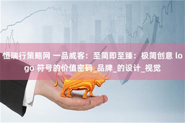 恒瑞行策略网 一品威客：至简即至臻：极简创意 logo 符号的价值密码_品牌_的设计_视觉