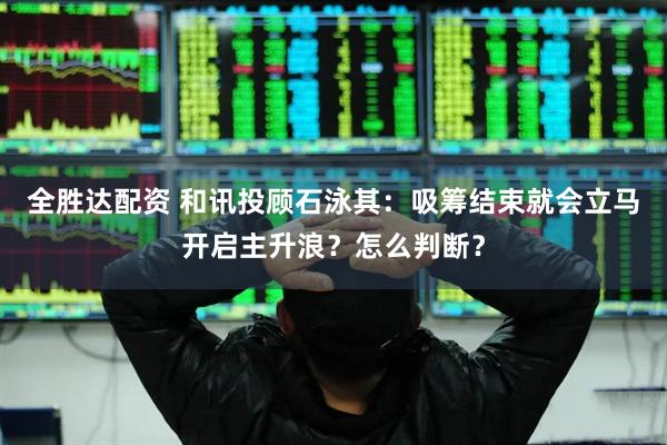 全胜达配资 和讯投顾石泳其：吸筹结束就会立马开启主升浪？怎么判断？