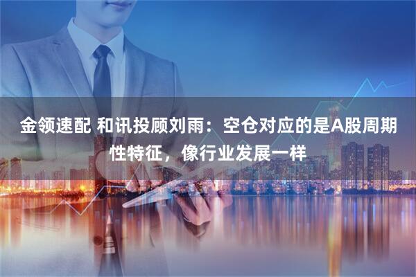 金领速配 和讯投顾刘雨：空仓对应的是A股周期性特征，像行业发展一样