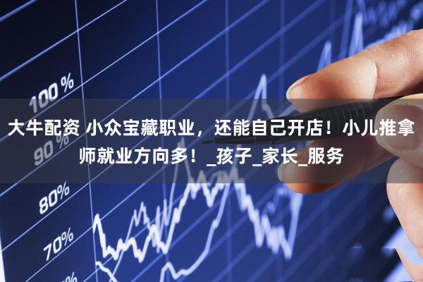 大牛配资 小众宝藏职业，还能自己开店！小儿推拿师就业方向多！_孩子_家长_服务
