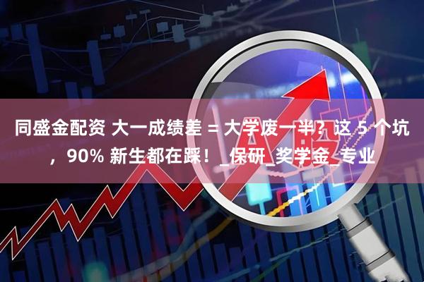 同盛金配资 大一成绩差 = 大学废一半？这 5 个坑，90% 新生都在踩！_保研_奖学金_专业