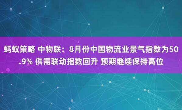 蚂蚁策略 中物联：8月份中国物流业景气指数为50.9% 供需联动指数回升 预期继续保持高位
