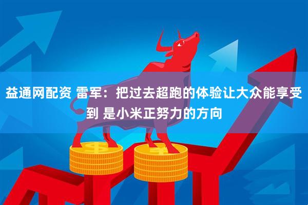 益通网配资 雷军：把过去超跑的体验让大众能享受到 是小米正努力的方向