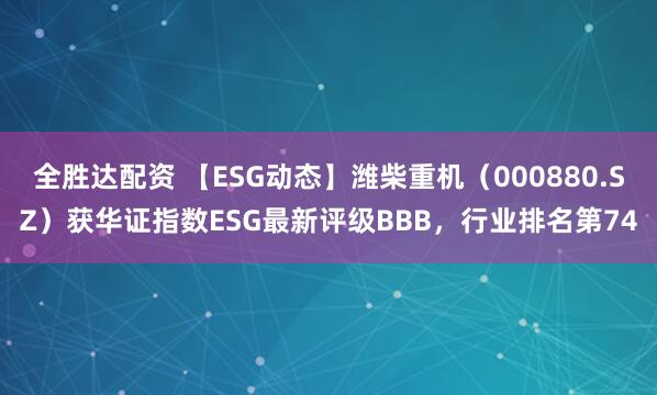 全胜达配资 【ESG动态】潍柴重机（000880.SZ）获华证指数ESG最新评级BBB，行业排名第74