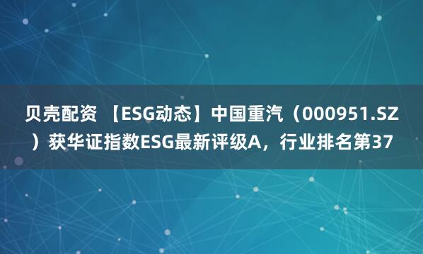 贝壳配资 【ESG动态】中国重汽（000951.SZ）获华证指数ESG最新评级A，行业排名第37