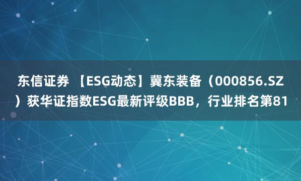 东信证券 【ESG动态】冀东装备（000856.SZ）获华证指数ESG最新评级BBB，行业排名第81