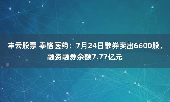 丰云股票 泰格医药:7月24日融券卖出6600股,融资融券余额7.77亿元