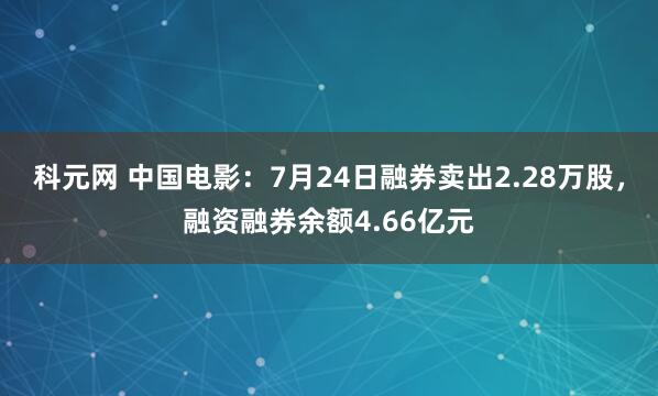 科元网 中国电影:7月24日融券卖出2.28万股,融资融券余额4.66亿元