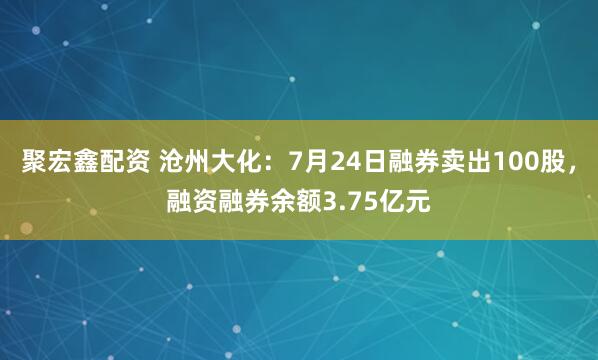 聚宏鑫配资 沧州大化:7月24日融券卖出100股,融资融券余额3.75亿元
