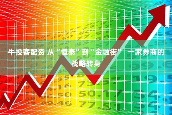 牛投客配资 从“恒泰”到“金融街”  一家券商的战略转身