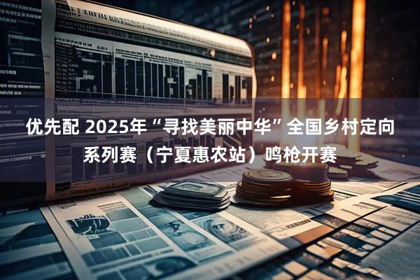 优先配 2025年“寻找美丽中华”全国乡村定向系列赛（宁夏惠农站）鸣枪开赛