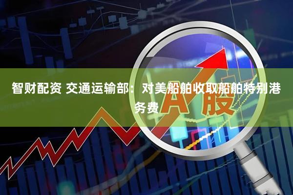 智财配资 交通运输部：对美船舶收取船舶特别港务费