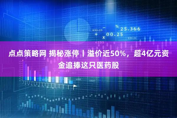 点点策略网 揭秘涨停丨溢价近50%,超4亿元资金追捧这只医药股