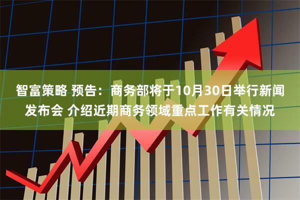 智富策略 预告：商务部将于10月30日举行新闻发布会 介绍近期商务领域重点工作有关情况